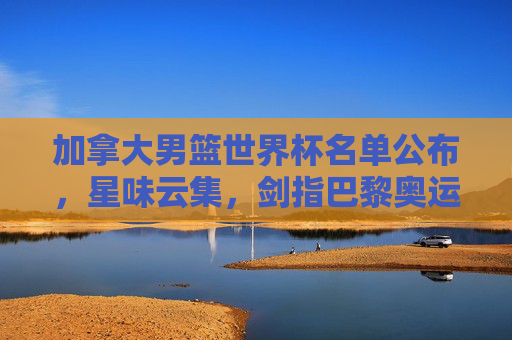 加拿大男篮世界杯名单公布,星味云集,剑指巴黎奥运门票,加拿大男篮世界杯名单公布,星味云集剑指奥运门票 加拿大男篮世界杯名单公布,星味云集,剑指巴黎奥运门票,加拿大男篮世界杯名单公布,星味云集剑指奥运门票