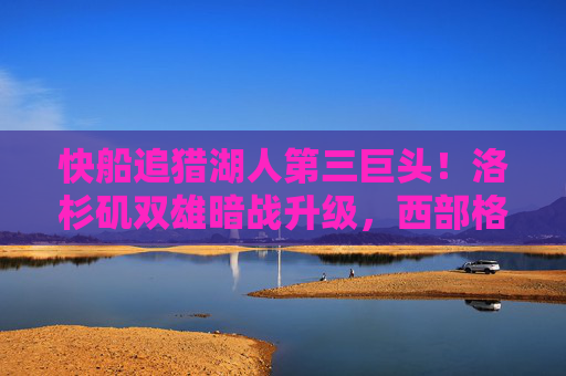 快船追猎湖人第三巨头!洛杉矶双雄暗战升级,西部格局或迎重构,洛杉矶双雄争猎第三巨头!西部格局或迎重构 快船追猎湖人第三巨头!洛杉矶双雄暗战升级,西部格局或迎重构,洛杉矶双雄争猎第三巨头!西部格局或迎重构
