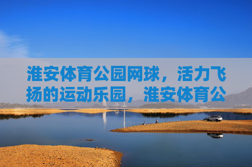 淮安体育公园网球,活力飞扬的运动乐园,淮安体育公园网球,活力飞扬的运动乐园 淮安体育公园网球,活力飞扬的运动乐园,淮安体育公园网球,活力飞扬的运动乐园