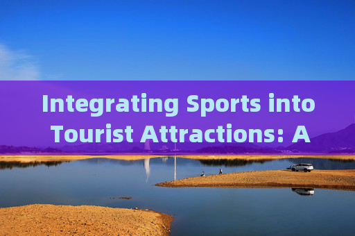 Integrating Sports into Tourist Attractions: A New Frontier for Experiential Travel,运动融入景点,体验式旅游新前沿 Integrating Sports into Tourist Attractions: A New Frontier for Experiential Travel,运动融入景点,体验式旅游新前沿