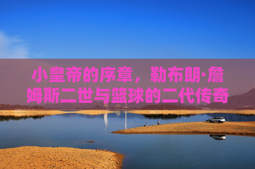 小皇帝的序章,勒布朗·詹姆斯二世与篮球的二代传奇,小皇帝序章,二代篮球传奇 小皇帝的序章,勒布朗·詹姆斯二世与篮球的二代传奇,小皇帝序章,二代篮球传奇