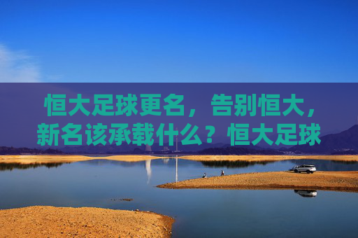 恒大足球更名，告别恒大，新名该承载什么？恒大足球更名，告别恒大，新名当承载何重？
