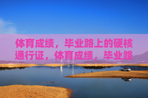 体育成绩,毕业路上的硬核通行证,体育成绩,毕业路上的硬核通行证 体育成绩,毕业路上的硬核通行证,体育成绩,毕业路上的硬核通行证