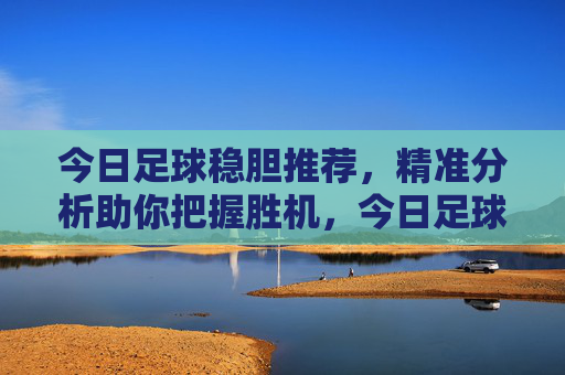 今日足球稳胆推荐,精准分析助你把握胜机,今日足球稳胆推荐,精准分析助你把握胜机 今日足球稳胆推荐,精准分析助你把握胜机,今日足球稳胆推荐,精准分析助你把握胜机