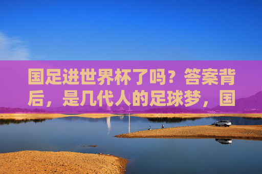 国足进世界杯了吗?答案背后,是几代人的足球梦,国足进世界杯了吗?答案背后,是几代人的足球梦 国足进世界杯了吗?答案背后,是几代人的足球梦,国足进世界杯了吗?答案背后,是几代人的足球梦