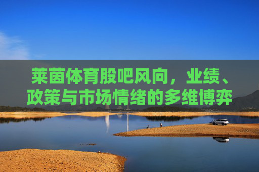 莱茵体育股吧风向,业绩、政策与市场情绪的多维博弈,莱茵体育股吧,业绩、政策与市场情绪的多维博弈 莱茵体育股吧风向,业绩、政策与市场情绪的多维博弈,莱茵体育股吧,业绩、政策与市场情绪的多维博弈
