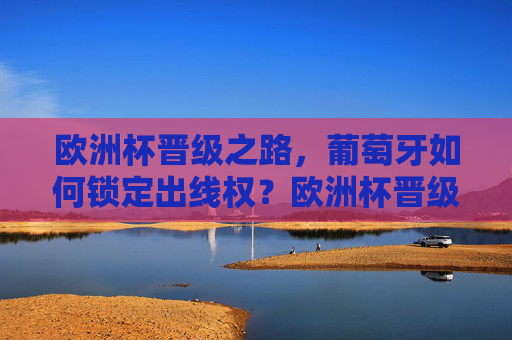 欧洲杯晋级之路,葡萄牙如何锁定出线权?欧洲杯晋级之路,葡萄牙锁定出线权 欧洲杯晋级之路,葡萄牙如何锁定出线权?欧洲杯晋级之路,葡萄牙锁定出线权