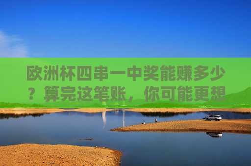 欧洲杯四串一中奖能赚多少?算完这笔账,你可能更想看比赛了,欧洲杯四串一奖金算完,看比赛更有盼头了! 欧洲杯四串一中奖能赚多少?算完这笔账,你可能更想看比赛了,欧洲杯四串一奖金算完,看比赛更有盼头了!