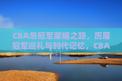 CBA总冠军荣耀之路,历届冠军巡礼与时代记忆,CBA总冠军荣耀之路,历届冠军巡礼与时代记忆 CBA总冠军荣耀之路,历届冠军巡礼与时代记忆,CBA总冠军荣耀之路,历届冠军巡礼与时代记忆