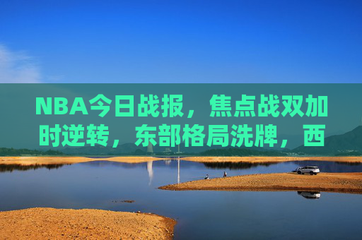 NBA今日战报,焦点战双加时逆转,东部格局洗牌,西部排名再变 NBA今日战报,焦点战双加时逆转,东部格局洗牌,西部排名再变