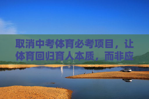 取消中考体育必考项目,让体育回归育人本质,而非应试工具,取消中考体育必考,体育回归育人本质 取消中考体育必考项目,让体育回归育人本质,而非应试工具,取消中考体育必考,体育回归育人本质