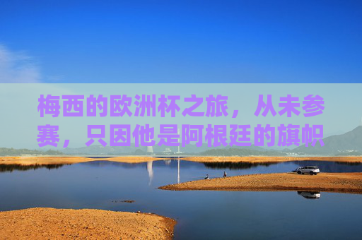 梅西的欧洲杯之旅,从未参赛,只因他是阿根廷的旗帜,梅西,欧洲杯未参赛,只因他是阿根廷旗帜 梅西的欧洲杯之旅,从未参赛,只因他是阿根廷的旗帜,梅西,欧洲杯未参赛,只因他是阿根廷旗帜