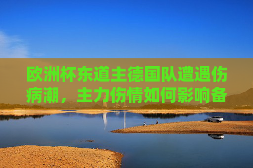 欧洲杯东道主德国队遭遇伤病潮,主力伤情如何影响备战前景?欧洲杯东道主德国队伤病潮,主力伤情影响备战前景几何? 欧洲杯东道主德国队遭遇伤病潮,主力伤情如何影响备战前景?欧洲杯东道主德国队伤病潮,主力伤情影响备战前景几何?