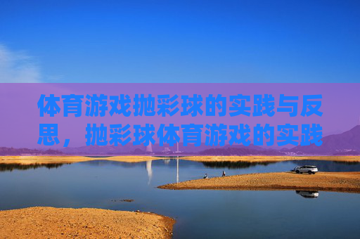 体育游戏抛彩球的实践与反思,抛彩球体育游戏的实践与反思 体育游戏抛彩球的实践与反思,抛彩球体育游戏的实践与反思