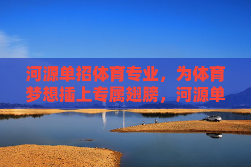 河源单招体育专业,为体育梦想插上专属翅膀,河源单招体育专业,为体育梦想插上专属翅膀 河源单招体育专业,为体育梦想插上专属翅膀,河源单招体育专业,为体育梦想插上专属翅膀