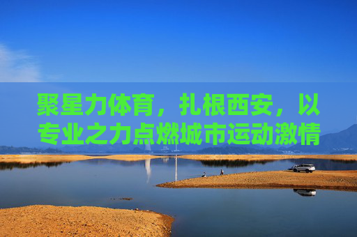 聚星力体育,扎根西安,以专业之力点燃城市运动激情,聚星力体育扎根西安,专业点燃城市运动激情 聚星力体育,扎根西安,以专业之力点燃城市运动激情,聚星力体育扎根西安,专业点燃城市运动激情