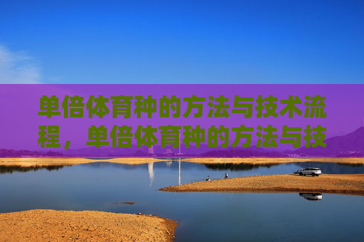 单倍体育种的方法与技术流程,单倍体育种的方法与技术流程 单倍体育种的方法与技术流程,单倍体育种的方法与技术流程