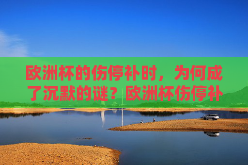 欧洲杯的伤停补时,为何成了沉默的谜?欧洲杯伤停补时,沉默的谜 欧洲杯的伤停补时,为何成了沉默的谜?欧洲杯伤停补时,沉默的谜