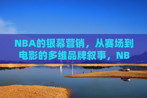 NBA的银幕营销，从赛场到电影的多维品牌叙事，NBA银幕营销，从赛场到电影的多维品牌叙事