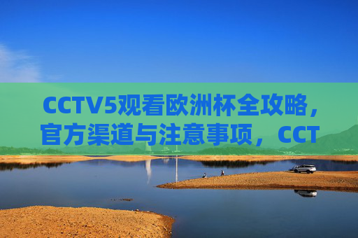 CCTV5观看欧洲杯全攻略，官方渠道与注意事项，CCTV5欧洲杯观看全攻略，官方渠道与注意事项
