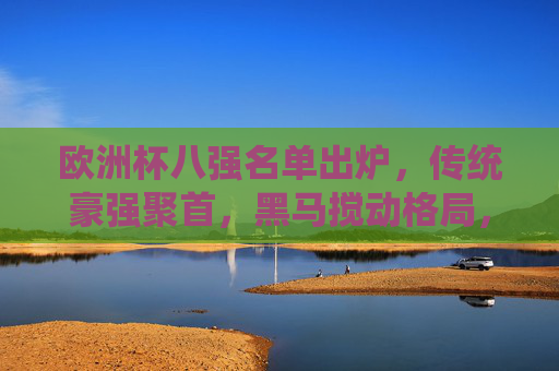 欧洲杯八强名单出炉,传统豪强聚首,黑马搅动格局,欧洲杯八强出炉,传统豪强聚首,黑马搅动格局 欧洲杯八强名单出炉,传统豪强聚首,黑马搅动格局,欧洲杯八强出炉,传统豪强聚首,黑马搅动格局