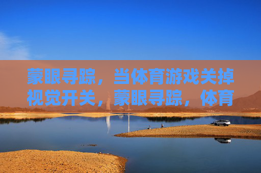 蒙眼寻踪,当体育游戏关掉视觉开关,蒙眼寻踪,体育游戏的感官突围 蒙眼寻踪,当体育游戏关掉视觉开关,蒙眼寻踪,体育游戏的感官突围