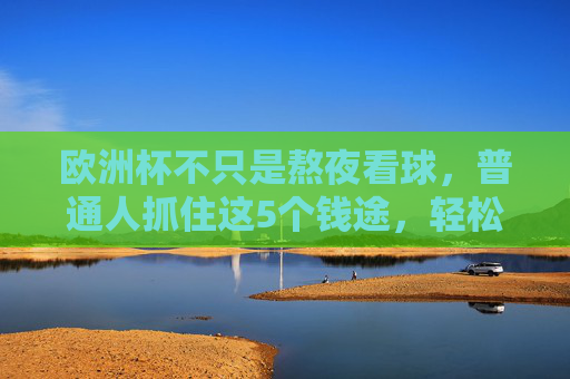 欧洲杯不只是熬夜看球,普通人抓住这5个钱途,轻松赚回啤酒钱?欧洲杯不止熬夜看球,普通人抓住5个钱途,轻松赚回啤酒钱 欧洲杯不只是熬夜看球,普通人抓住这5个钱途,轻松赚回啤酒钱?欧洲杯不止熬夜看球,普通人抓住5个钱途,轻松赚回啤酒钱