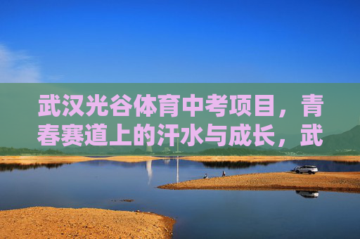 武汉光谷体育中考项目,青春赛道上的汗水与成长,武汉光谷体育中考,青春赛道,汗水与成长 武汉光谷体育中考项目,青春赛道上的汗水与成长,武汉光谷体育中考,青春赛道,汗水与成长