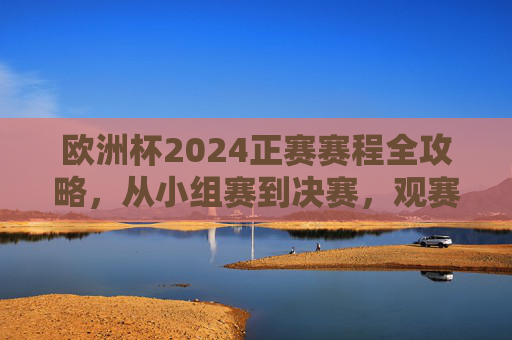欧洲杯2024正赛赛程全攻略,从小组赛到决赛,观赛时间表速览,欧洲杯2024正赛赛程全攻略,小组赛至决赛观赛时间表速览 欧洲杯2024正赛赛程全攻略,从小组赛到决赛,观赛时间表速览,欧洲杯2024正赛赛程全攻略,小组赛至决赛观赛时间表速览