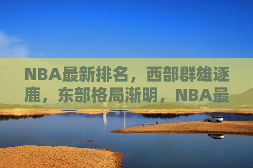 NBA最新排名，西部群雄逐鹿，东部格局渐明，NBA最新排名，西部群雄逐鹿，东部格局渐明