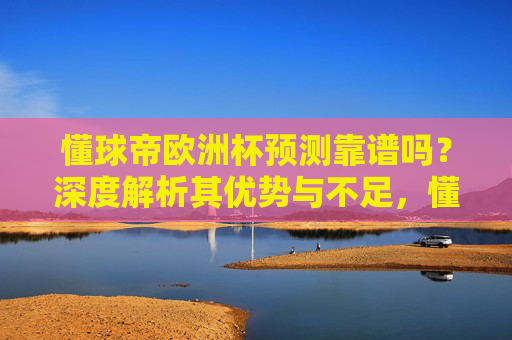懂球帝欧洲杯预测靠谱吗?深度解析其优势与不足,懂球帝欧洲杯预测靠谱吗?解析其优势与不足 懂球帝欧洲杯预测靠谱吗?深度解析其优势与不足,懂球帝欧洲杯预测靠谱吗?解析其优势与不足