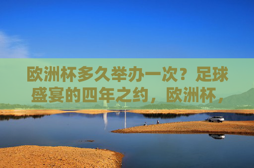 欧洲杯多久举办一次?足球盛宴的四年之约,欧洲杯,足球盛宴的四年之约 欧洲杯多久举办一次?足球盛宴的四年之约,欧洲杯,足球盛宴的四年之约