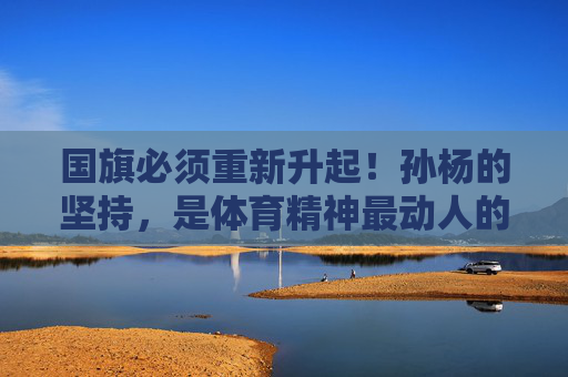 国旗必须重新升起!孙杨的坚持,是体育精神最动人的注脚,国旗必须重新升起!孙杨的坚持,体育精神最动人注脚 国旗必须重新升起!孙杨的坚持,是体育精神最动人的注脚,国旗必须重新升起!孙杨的坚持,体育精神最动人注脚