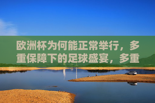 欧洲杯为何能正常举行,多重保障下的足球盛宴,多重保障护航,欧洲杯足球盛宴如期启幕 欧洲杯为何能正常举行,多重保障下的足球盛宴,多重保障护航,欧洲杯足球盛宴如期启幕