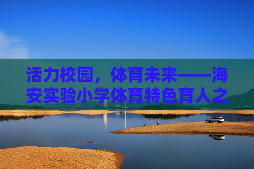 活力校园,体育未来——海安实验小学体育特色育人之路,海安实验小学,体育特色育人的活力未来之路 活力校园,体育未来——海安实验小学体育特色育人之路,海安实验小学,体育特色育人的活力未来之路