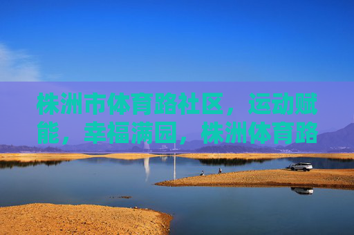 株洲市体育路社区,运动赋能,幸福满园,株洲体育路社区,运动赋能 幸福满园 株洲市体育路社区,运动赋能,幸福满园,株洲体育路社区,运动赋能 幸福满园