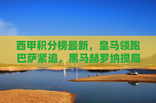 西甲积分榜最新,皇马领跑巴萨紧追,黑马赫罗纳搅局争冠,西甲积分榜最新,皇马领跑巴萨紧追,黑马赫罗纳搅局争冠 西甲积分榜最新,皇马领跑巴萨紧追,黑马赫罗纳搅局争冠,西甲积分榜最新,皇马领跑巴萨紧追,黑马赫罗纳搅局争冠
