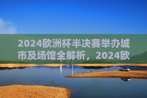 2024欧洲杯半决赛举办城市及场馆全解析,2024欧洲杯半决赛举办城市及场馆全解析 2024欧洲杯半决赛举办城市及场馆全解析,2024欧洲杯半决赛举办城市及场馆全解析