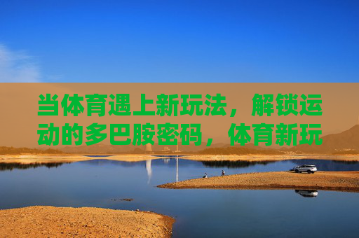当体育遇上新玩法,解锁运动的多巴胺密码,体育新玩法,解锁多巴胺密码 当体育遇上新玩法,解锁运动的多巴胺密码,体育新玩法,解锁多巴胺密码