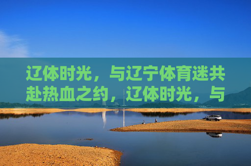 辽体时光,与辽宁体育迷共赴热血之约,辽体时光,与辽宁体育迷共赴热血之约 辽体时光,与辽宁体育迷共赴热血之约,辽体时光,与辽宁体育迷共赴热血之约