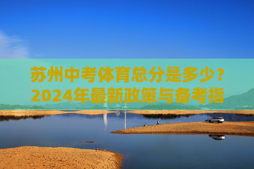 苏州中考体育总分是多少?2024年最新政策与备考指南,苏州2024中考体育总分、政策与备考指南 苏州中考体育总分是多少?2024年最新政策与备考指南,苏州2024中考体育总分、政策与备考指南