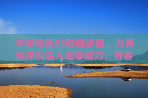 中学体育35秒跑步鞋,为青春冲刺注入足够动力,青春冲刺的动力引擎,中学体育35秒跑步鞋 中学体育35秒跑步鞋,为青春冲刺注入足够动力,青春冲刺的动力引擎,中学体育35秒跑步鞋