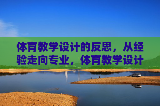 体育教学设计的反思,从经验走向专业,体育教学设计反思,从经验走向专业 体育教学设计的反思,从经验走向专业,体育教学设计反思,从经验走向专业