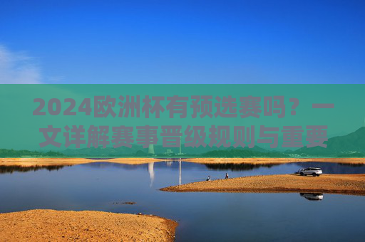 2024欧洲杯有预选赛吗?一文详解赛事晋级规则与重要时间节点 2024欧洲杯有预选赛吗?一文详解赛事晋级规则与重要时间节点