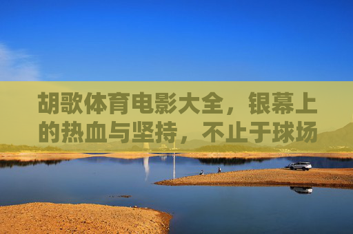 胡歌体育电影大全,银幕上的热血与坚持,不止于球场的胜负,胡歌体育电影,银幕热血与坚持,不止球场胜负 胡歌体育电影大全,银幕上的热血与坚持,不止于球场的胜负,胡歌体育电影,银幕热血与坚持,不止球场胜负
