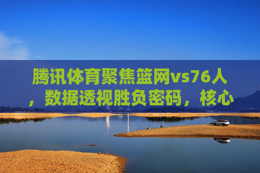 腾讯体育聚焦篮网vs76人,数据透视胜负密码,核心球员表现成胜负手,腾讯体育数据透视篮网vs76人,核心球员表现成胜负密码 腾讯体育聚焦篮网vs76人,数据透视胜负密码,核心球员表现成胜负手,腾讯体育数据透视篮网vs76人,核心球员表现成胜负密码