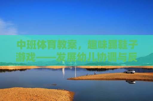 中班体育教案，趣味踢鞋子游戏——发展幼儿协调与反应能力，中班趣味踢鞋子游戏，发展幼儿协调与反应能力
