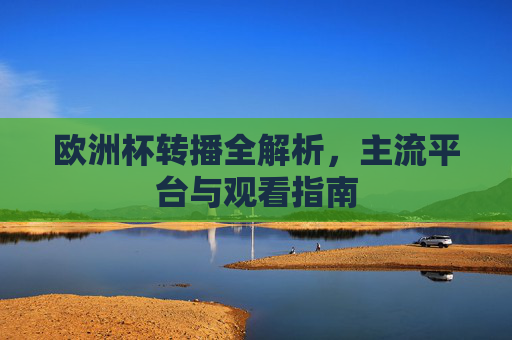 欧洲杯转播全解析,主流平台与观看指南 欧洲杯转播全解析,主流平台与观看指南