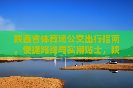 陕西省体育场公交出行指南,便捷路线与实用贴士,陕西省体育场公交出行指南,便捷路线与实用贴士 陕西省体育场公交出行指南,便捷路线与实用贴士,陕西省体育场公交出行指南,便捷路线与实用贴士
