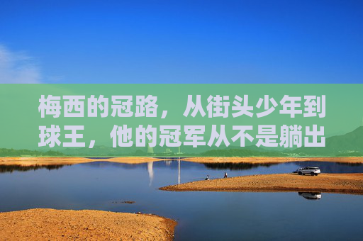 梅西的冠路,从街头少年到球王,他的冠军从不是躺出来的,梅西的冠军路,街头少年到球王,冠军非躺赢 梅西的冠路,从街头少年到球王,他的冠军从不是躺出来的,梅西的冠军路,街头少年到球王,冠军非躺赢